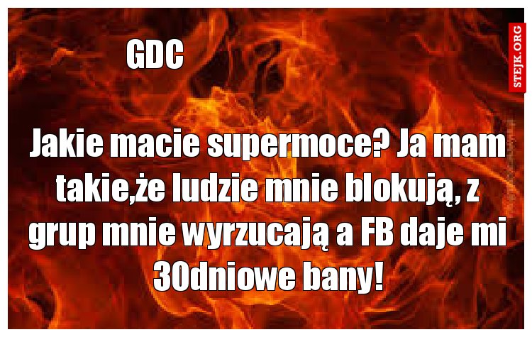 Jakie macie supermoce? Ja mam takie,że ludzie mnie blokują, z grup mnie wyrzucają a FB daje mi 30dniowe bany!
