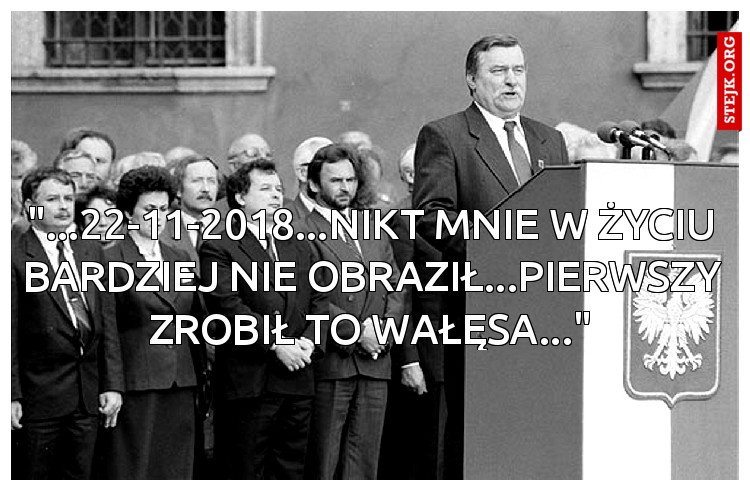"...22-11-2018...NIKT MNIE W ŻYCIU BARDZIEJ NIE OBRAZIŁ...PIERWSZY ZROBIŁ TO WAŁĘSA..."