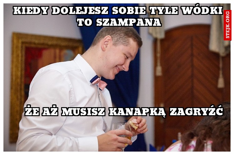 KIEDY DOLEJESZ SOBIE TYLE WÓDKI TO SZaMPANA