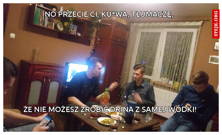 No przecie ci, ku*wa, tłumaczę,