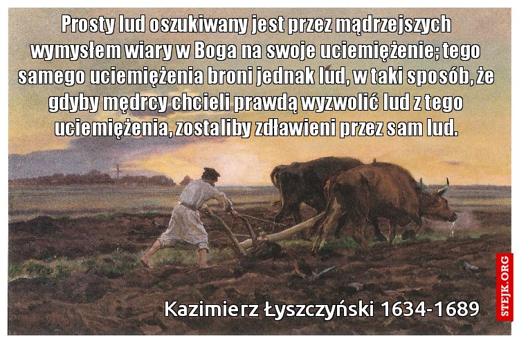 Prosty lud oszukiwany jest przez mądrzejszych wymysłem wiary w Boga na swoje uciemiężenie; tego samego uciemiężenia broni jednak lud, w taki sposób, że gdyby mędrcy chcieli prawdą wyzwolić lud z tego uciemiężenia, zostaliby zdławieni przez sam lud.