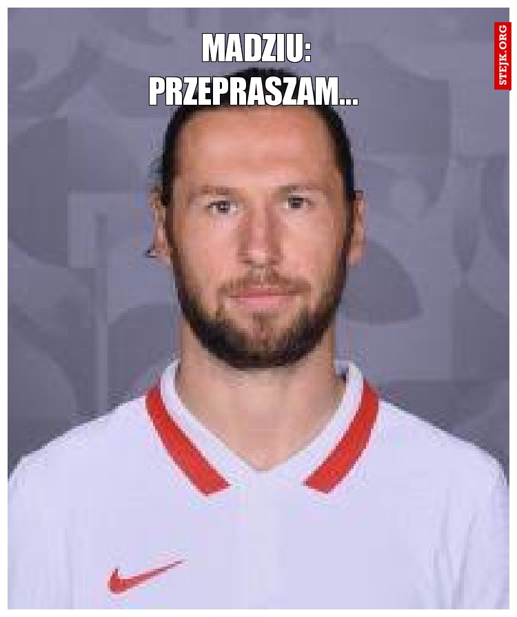 Madziu: Przepraszam... 
