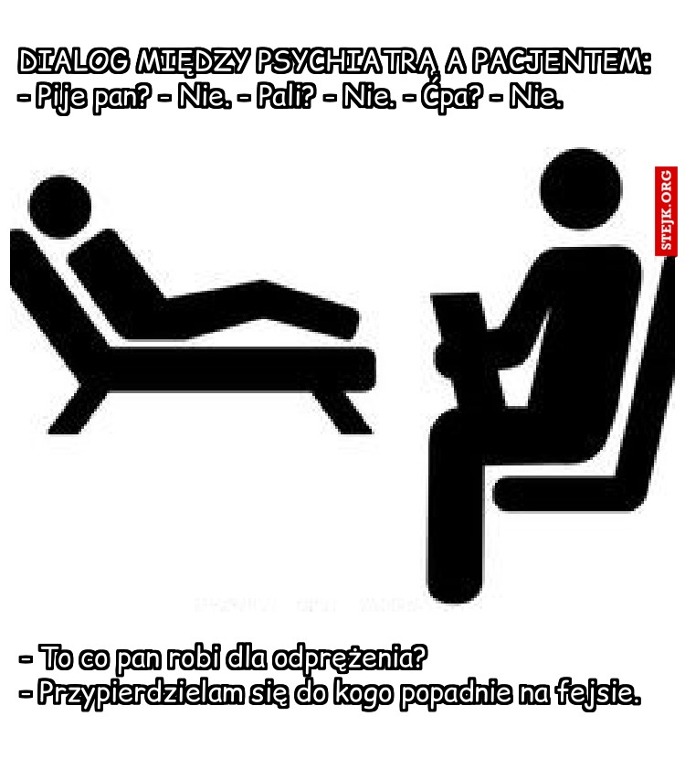 DIALOG MIĘDZY PSYCHIATRĄ A PACJENTEM: - Pije pan? - Nie. - Pali? - Nie. - Ćpa? - Nie.