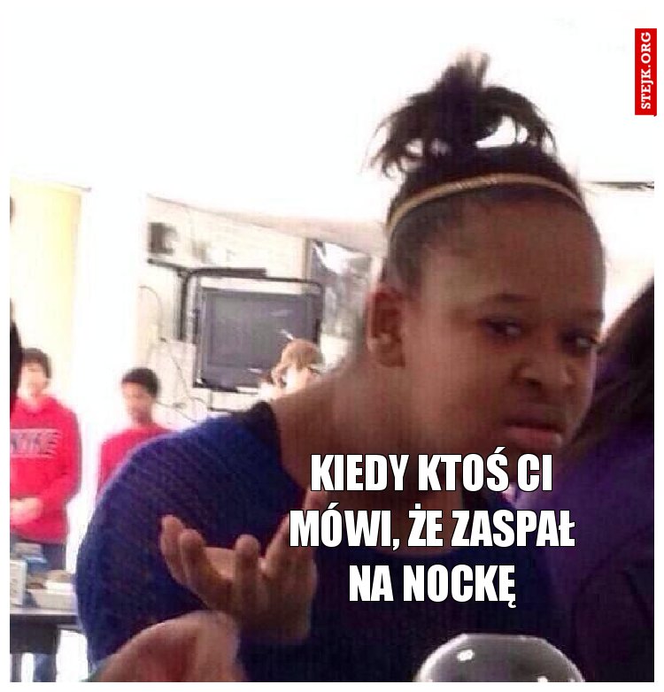 Kiedy ktoś Ci mówi, że zaspał na nockę