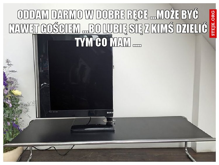 oddam darmo w dobre ręce ...może być nawet gościem ...Bo lubię się z kimś dzielić tym co mam ....