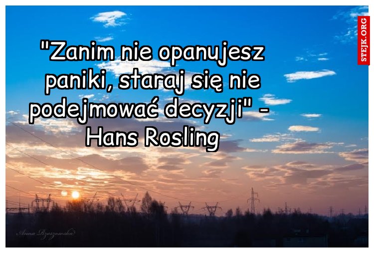 "Zanim nie opanujesz paniki, staraj się nie podejmować decyzji" -  Hans Rosling