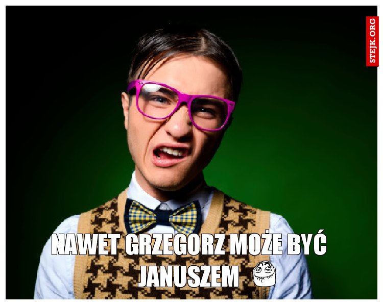 NAWET GRZEGORZ MOŻE BYĆ JANUSZEM