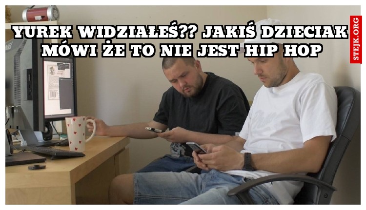 Yurek widziałeś?? jakiś dzieciak mówi że to nie jest hip hop
