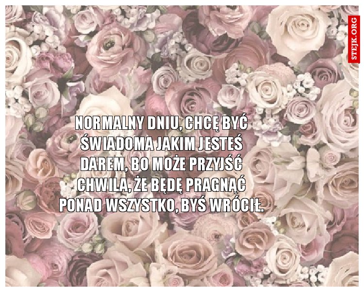 Normalny dniu, chcę być świadoma jakim jesteś darem, bo może przyjść chwila, że będę pragnąć ponad wszystko, byś wrócił.