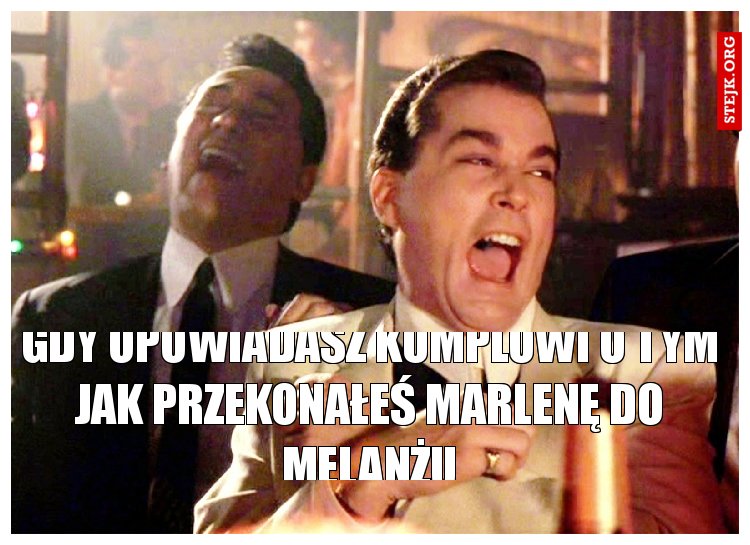 Gdy opowiadasz kumplowi o tym jak przekonałeś Marlenę do melanżu