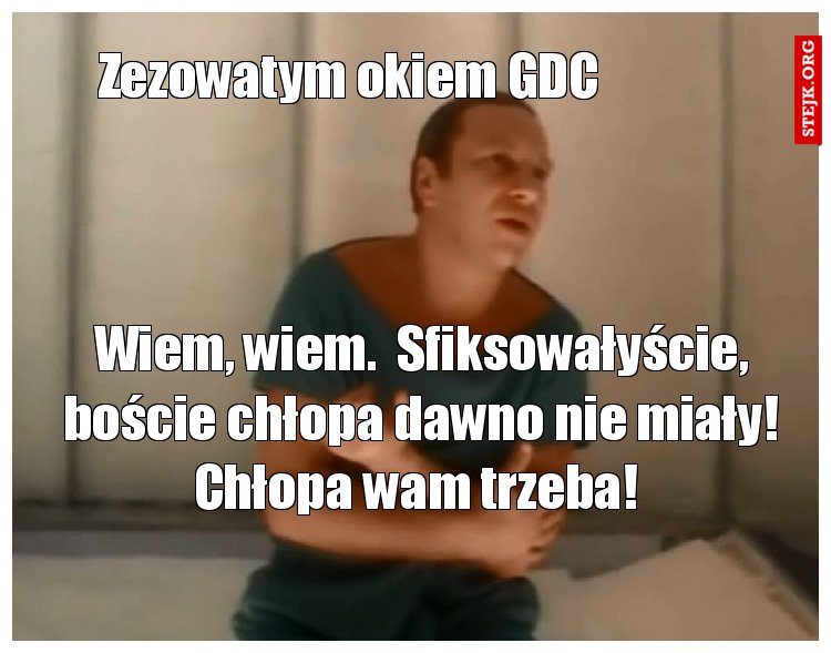 Wiem, wiem.  Sfiksowałyście, boście chłopa dawno nie miały! Chłopa wam trzeba! 