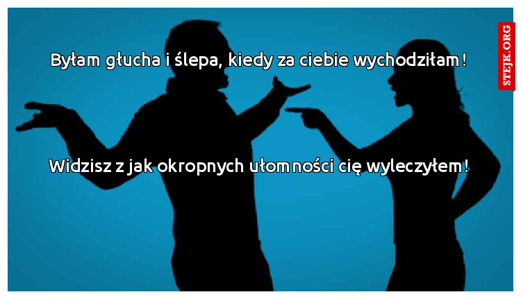 Byłam głucha i ślepa, kiedy za ciebie wychodziłam!