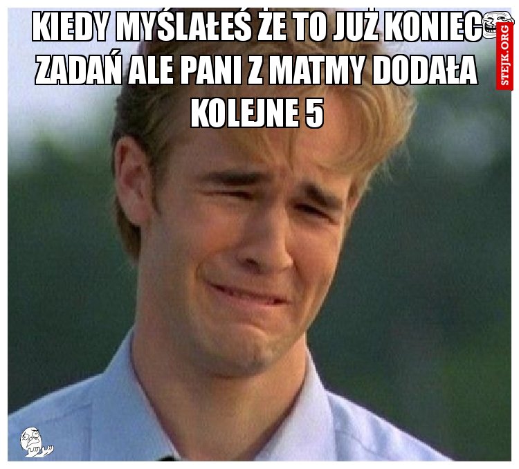 Kiedy myślałeś że to już koniec zadań ale pani z matmy dodała kolejne 5