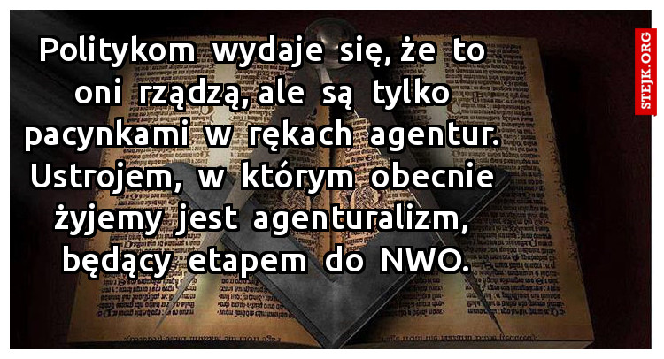 Politykom  wydaje  się, że  to  oni  rządzą, ale  są  tylko  pacynkami  w  rękach  agentur.  Ustrojem,  w  którym  obecnie  żyjemy  jest  agenturalizm,  będący  etapem  do  NWO.
