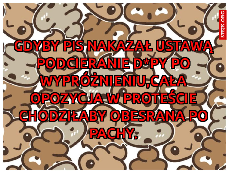 Gdyby PIS nakazał ustawą podcieranie d*py po wypróżnieniu,cała opozycja w proteście chodziłaby obesrana po pachy.