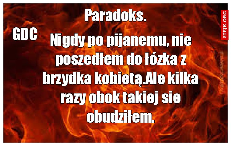 Nigdy po pijanemu, nie poszedłem do łózka z brzydka kobietą.Ale kilka razy obok takiej sie obudziłem.