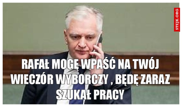 Rafał mogę wpaść na twój wieczór wyborczy , będę zaraz szukał pracy