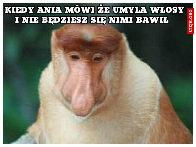 kiedy Ania mówi że umyla włosy i nie będziesz się nimi bawił  