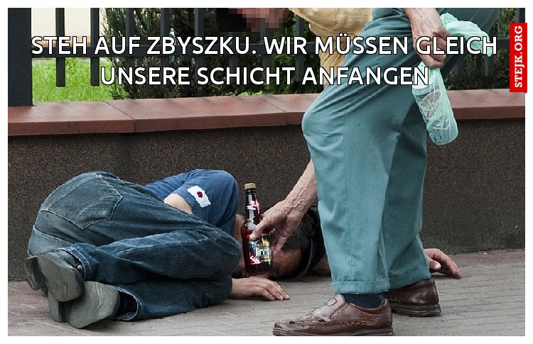 Steh auf Zbyszku. Wir müssen gleich unsere Schicht Anfangen