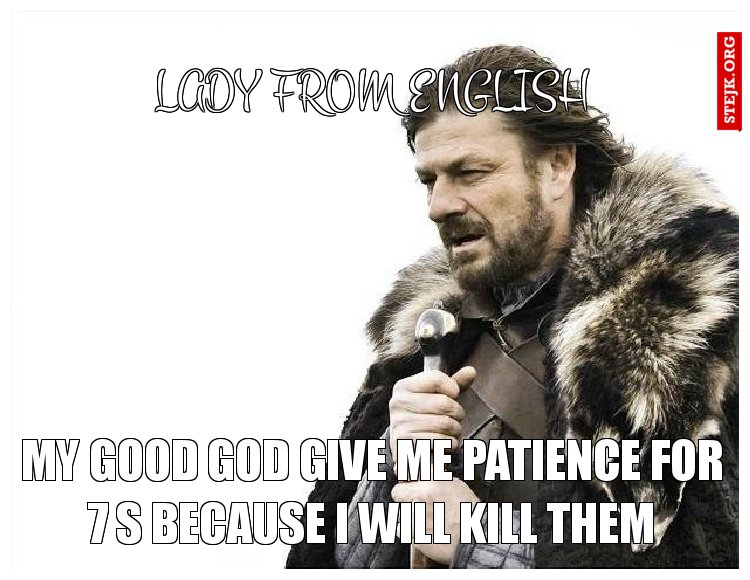 My good God give me patience for 7 s because I will kill them