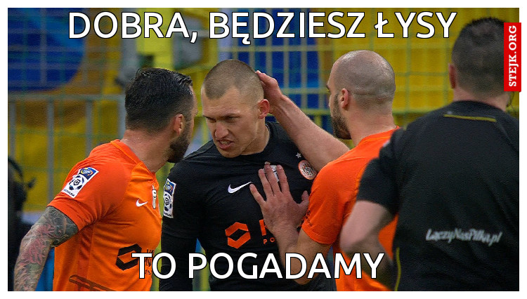 Dobra, będziesz łysy