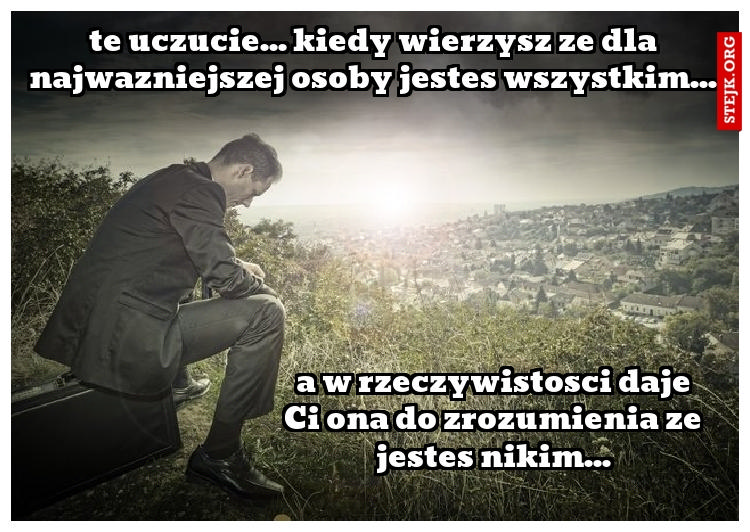 te uczucie... kiedy wierzysz ze dla najwazniejszej osoby jestes wszystkim...