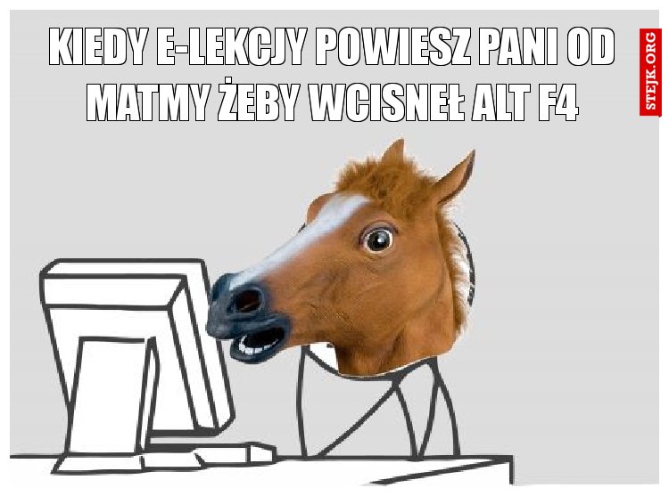 kIEDY E-LEKCJY POWIESZ PANI OD MATMY ŻEBY WCISNEŁ aLT F4