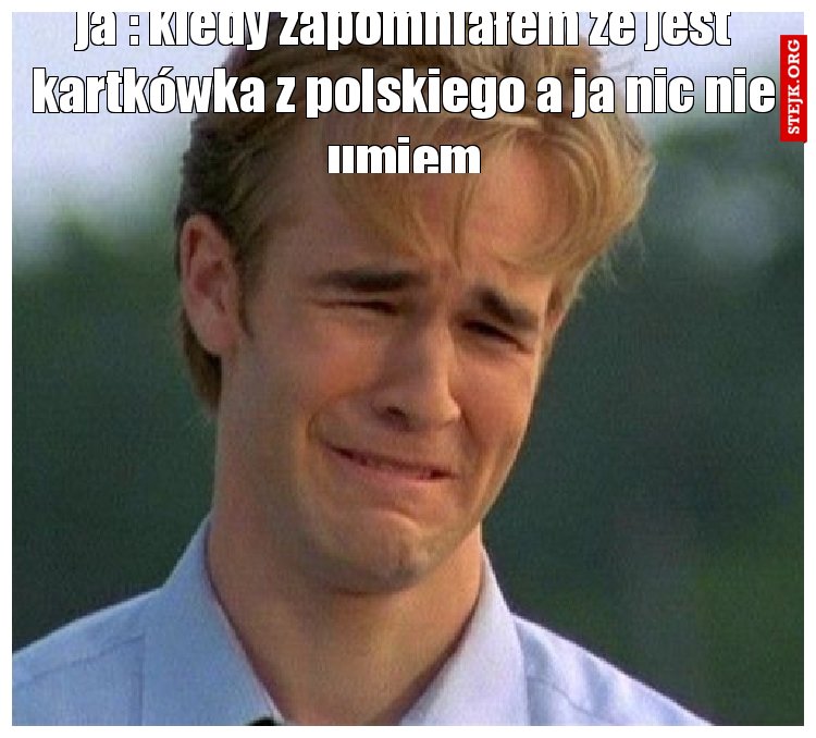 ja : kiedy zapomniałem że jest kartkówka z polskiego a ja nic nie umiem