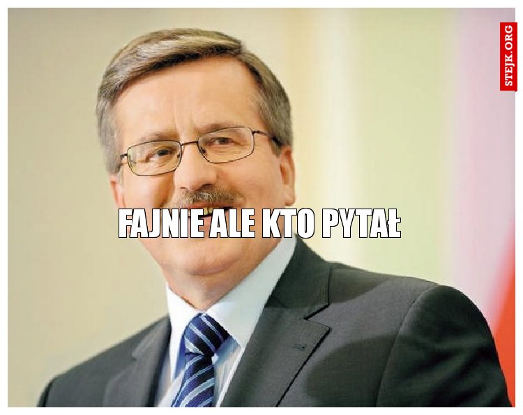 FAJNIE ALE KTO PYTAŁ