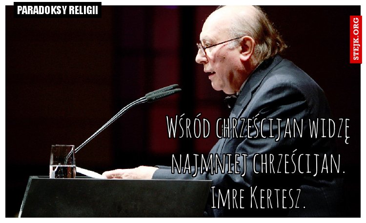 Wśród chrześcijan widzę najmniej chrześcijan. Imre Kertesz.