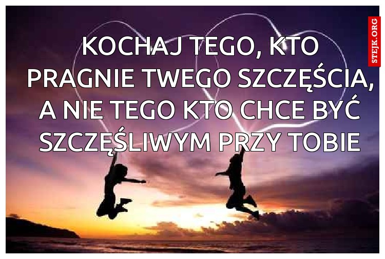 Kochaj tego, kto pragnie Twego szczęścia, a nie tego kto chce być szczęśliwym przy Tobie