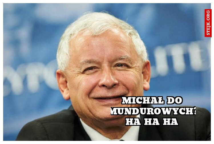 Michał do mundurowych? Ha ha ha 
