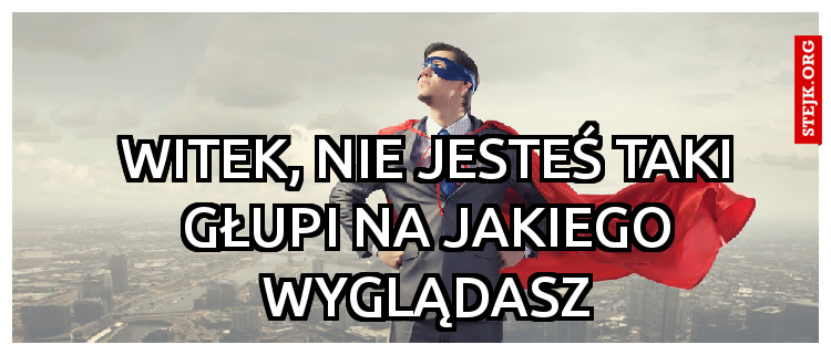 WITEK, NIE JESTEŚ TAKI GŁUPI NA JAKIEGO WYGLĄDASZ