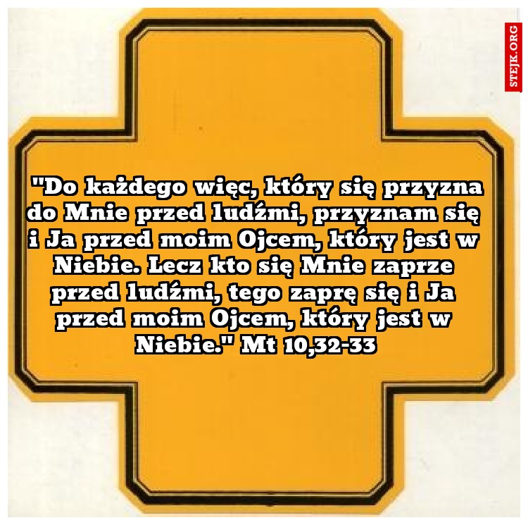  "Do każdego więc, który się przyzna do Mnie przed ludźmi, przyznam się i Ja przed moim Ojcem, który jest w Niebie. Lecz kto się Mnie zaprze przed ludźmi, tego zaprę się i Ja przed moim Ojcem, który jest w Niebie." Mt 10,32-33