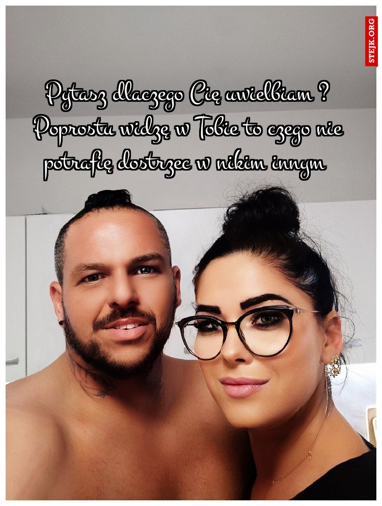Pytasz dlaczego Cię uwielbiam ? Poprostu widzę w Tobie to czego nie potrafię dostrzec w nikim innym 