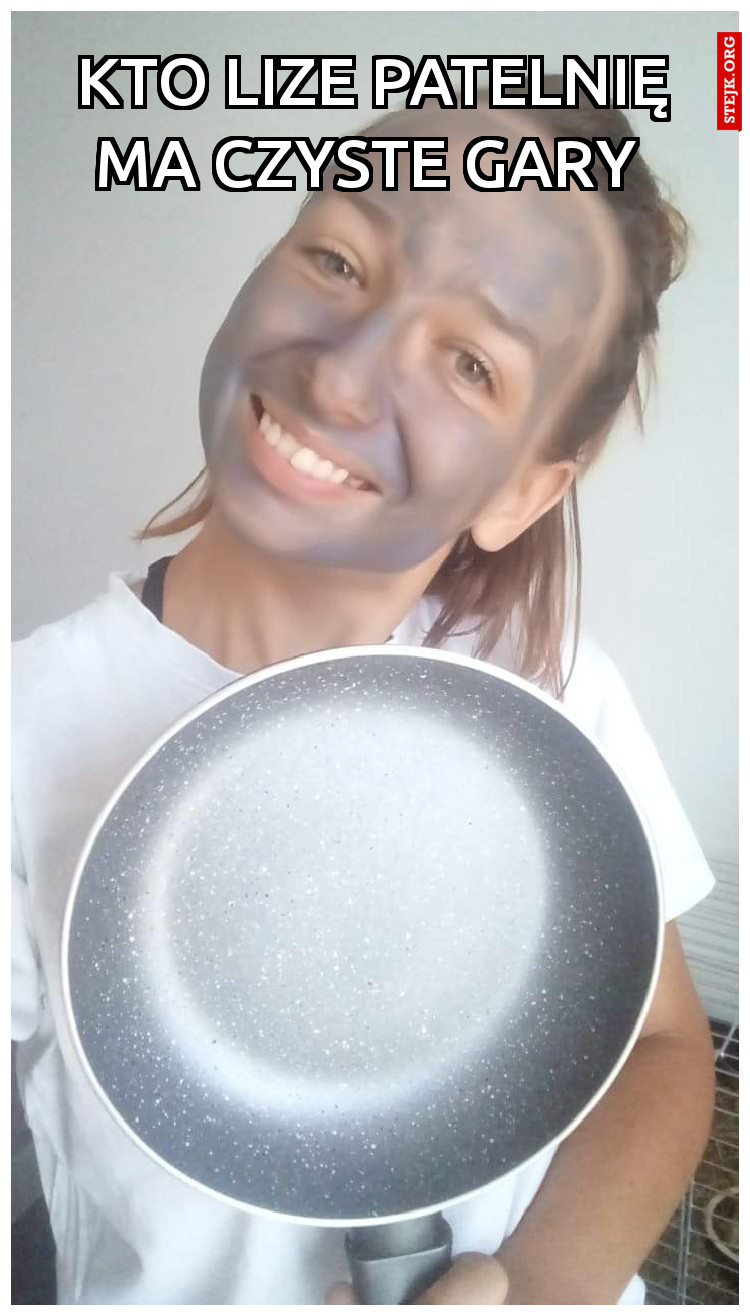 KTO LIZE PATELNIĘ MA CZYSTE GARY 