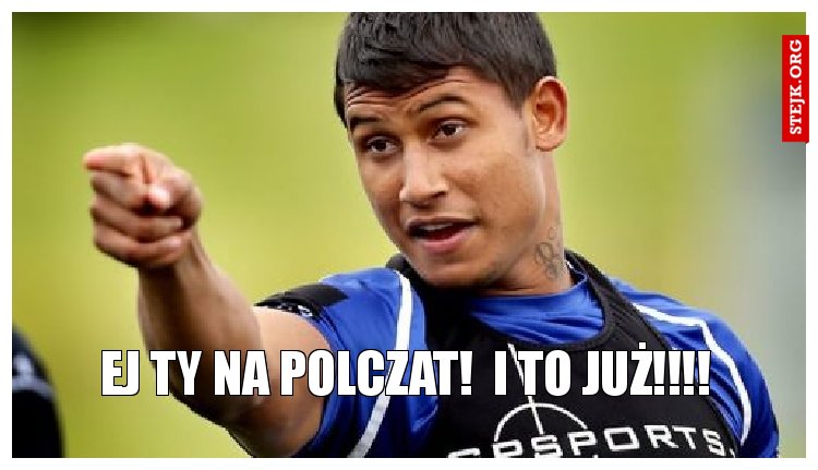 Ej ty na polczat!  i to już!!!!