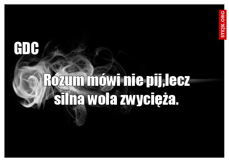 Rozum mówi nie pij,lecz silna wola zwycięża.
