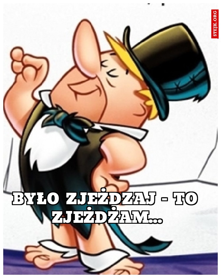Było zjeżdzaj - to zjeżdżam...