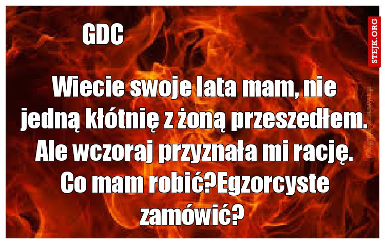 Wiecie swoje lata mam, nie jedną kłótnię z żoną przeszedłem. Ale wczoraj przyznała mi rację. Co mam robić?Egzorcyste zamówić? 