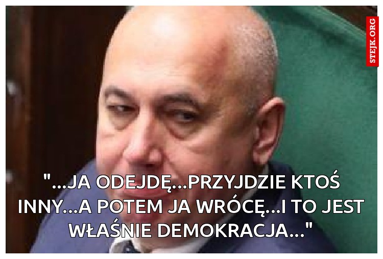 "...ja odejdę...przyjdzie ktoś inny...a potem ja wrócę...i to jest właśnie demokracja..."