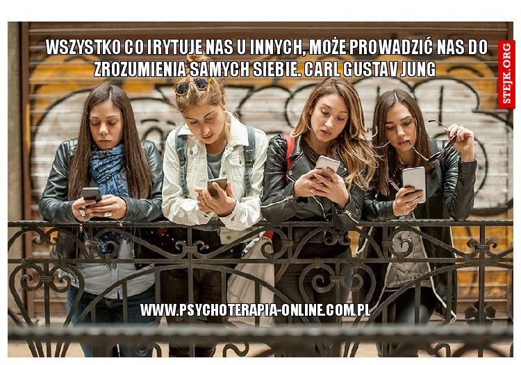 Wszystko co irytuje nas u innych, może prowadzić nas do zrozumienia samych siebie. Carl Gustav Jung 