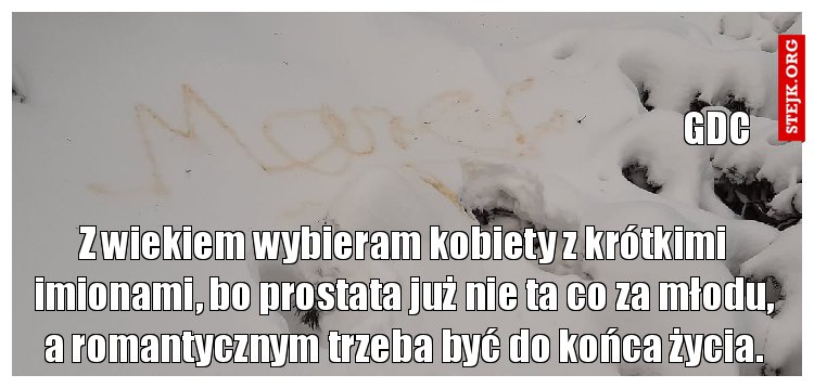 Z wiekiem wybieram kobiety z krótkimi imionami, bo prostata już nie ta  co za młodu a romantycznym trzeba być do końca życia.