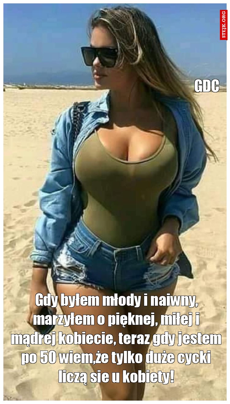 Gdy byłem młody i naiwny, marzyłem o pięknej, miłej i mądrej kobiecie, teraz gdy jestem po 50 wiem,że tylko duże cycki liczą sie u kobiety!