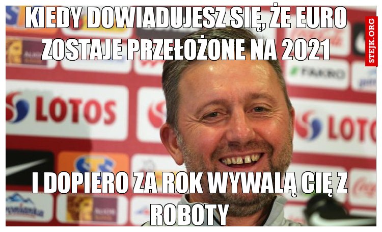 KIEDY DOWIADUJESZ SIĘ, ŻE EURO ZOSTAJE PRZEŁOŻONE NA 2021