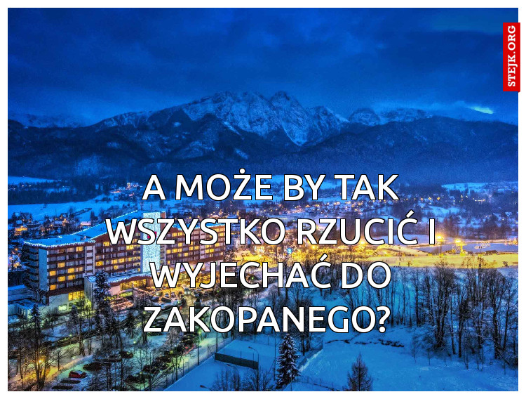 A może by tak wszystko rzucić i wyjechać do zakopanego? 