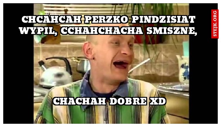 CHCAHCAH PERZKO PINDZISIAT WYPIL, CCHAHCHACHA SMISZNE, 