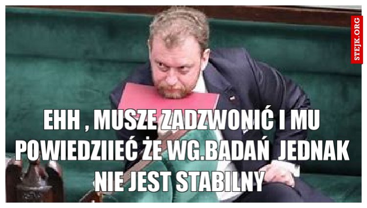 ehh , musze zadzwonić i mu powiedziieć że wg.badań  jednak nie jest stabilny 