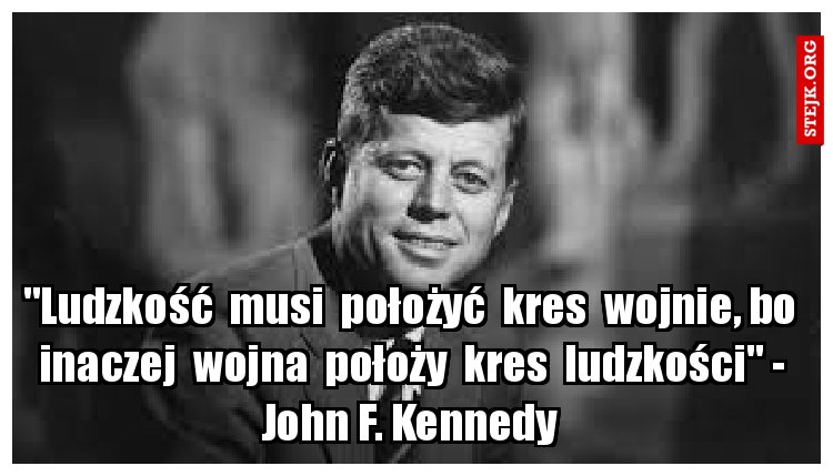 "Ludzkość  musi  położyć  kres  wojnie, bo  inaczej  wojna  położy  kres  ludzkości" - John F. Kennedy