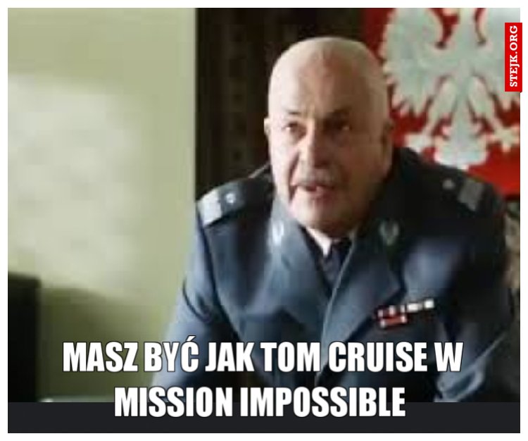 Masz być jak Tom Cruise w mission impossible 